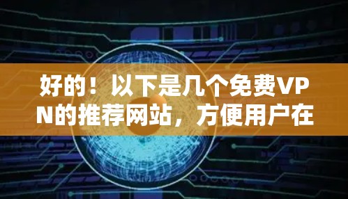 好的!以下是几个免费VPN的推荐网站,方便用户在线观看或下载各种内容 好的!以下是几个免费VPN的推荐网站,方便用户在线观看或下载各种内容
