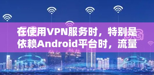 在使用VPN服务时，特别是依赖Android平台时，流量可能会成为限制使用的一个关键因素。以下是一些常见的问题和解决方法，帮助你更好地管理流量