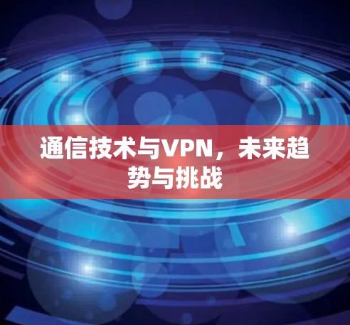 通信技术与VPN，未来趋势与挑战