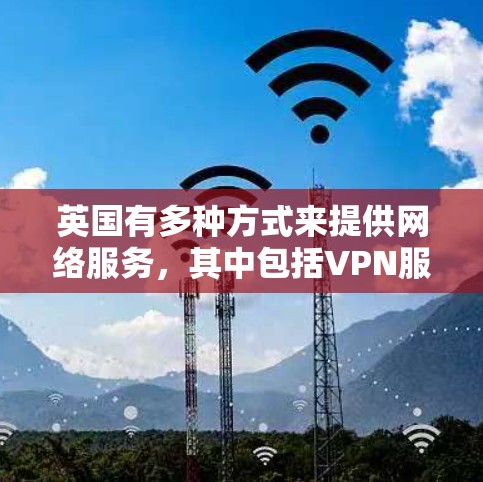 英国有多种方式来提供网络服务，其中包括VPN服务。以下是一些英国主要的VPN服务