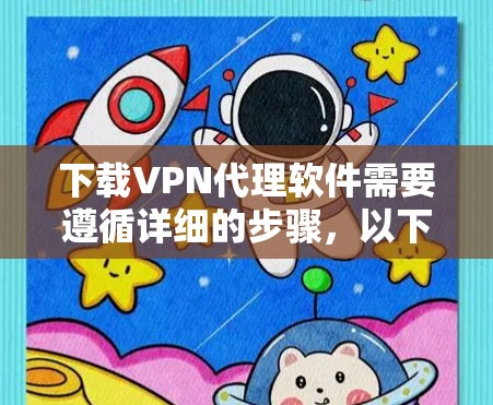 下载VPN代理软件需要遵循详细的步骤，以下是一个清晰的指南，帮助您顺利完成下载和使用