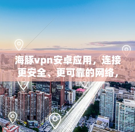 海豚vpn安卓应用，连接更安全、更可靠的网络，提升隐私与数据安全