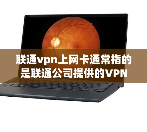 联通vpn上网卡通常指的是联通公司提供的VPN（Virtual Private Network）服务中的网卡组件，用于连接到网络。以下是关于联通vpn上网卡的一些关键信息