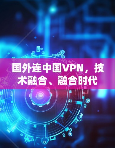 国外连中国VPN，技术融合、融合时代