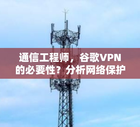 通信工程师，谷歌VPN的必要性？分析网络保护的关键