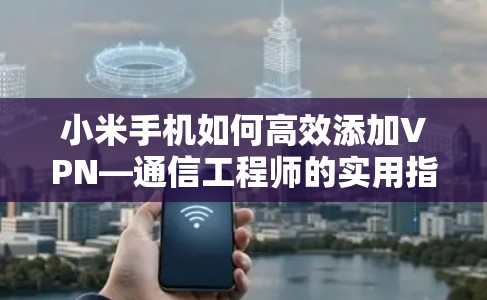 小米手机如何高效添加VPN—通信工程师的实用指南