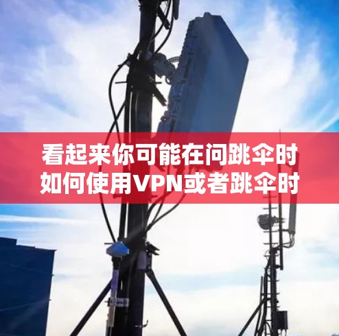 看起来你可能在问跳伞时如何使用VPN或者跳伞时需要注意什么VPN使用。以下是一些关于VPN在跳伞中的应用和注意事项的建议