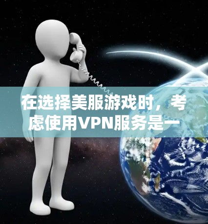 在选择美服游戏时，考虑使用VPN服务是一个明智的决定。以下是详细的步骤和建议