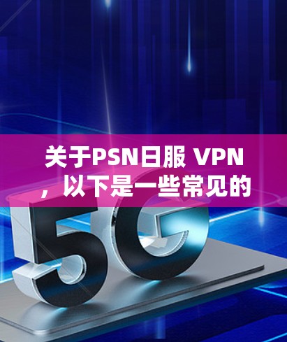 关于PSN日服 VPN,以下是一些常见的问题和解决方案 关于PSN日服 VPN,以下是一些常见的问题和解决方案