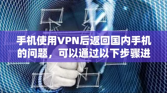 手机使用VPN后返回国内手机的问题，可以通过以下步骤进行初步解决