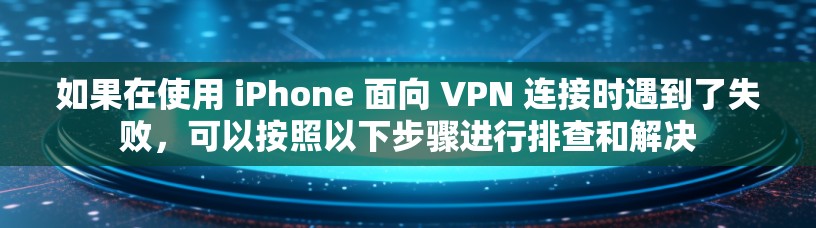 如果在使用 iPhone 面向 VPN 连接时遇到了失败，可以按照以下步骤进行排查和解决