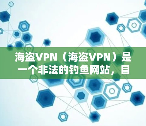 海盗VPN(海盗VPN)是一个非法的钓鱼网站,目的是用于获取个人信息、钓鱼攻击等。因此,建议不要点击任何链接,如果遇到可疑的链接,不要点击,不要购买任何非法产品或服务,以免上当受骗 海盗VPN(海盗VPN)是一个非法的钓鱼网站,目的是用于获取个人信息、钓鱼攻击等。因此,建议不要点击任何链接,如果遇到可疑的链接,不要点击,不要购买任何非法产品或服务,以免上当受骗