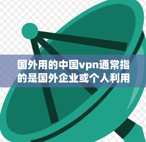 国外用的中国vpn通常指的是国外企业或个人利用中国地区的网络环境和中国提供的 VPN 服务，通过某种方式或手段进行VPN连接的活动。以下是一些可能涉及这些情况的方面