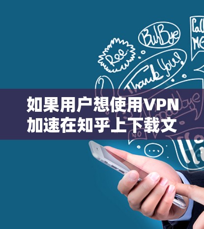 如果用户想使用VPN加速在知乎上下载文件或观看内容，建议以下步骤