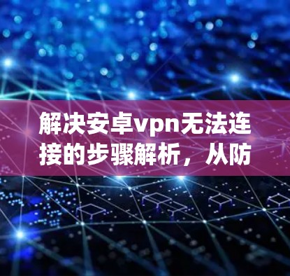 解决安卓vpn无法连接的步骤解析，从防火墙到网络环境的全面排查