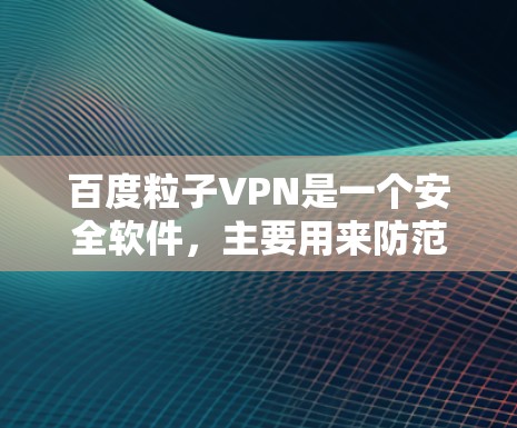 百度粒子VPN是一个安全软件，主要用来防范恶意软件的感染，保护用户和设备免受威胁。以下是关于如何使用百度粒子VPN的步骤和一些注意事项