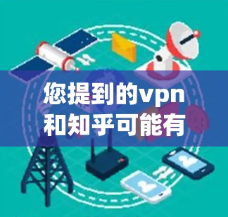 您提到的vpn和知乎可能有一些混淆。如果您指的是维基百科（Wikipedia）或知乎（知乎）我会根据您所指的是哪个平台来提供详细的解答。以下是关于这两个平台的详细介绍