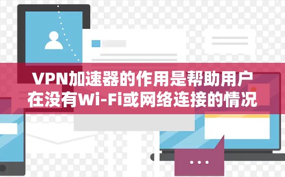 VPN加速器的作用是帮助用户在没有Wi-Fi或网络连接的情况下，快速下载或上传网络资源，从而更好地利用VPN服务。以下是VPN加速器的一些主要区别
