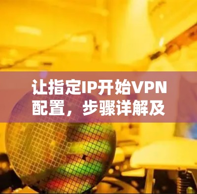 让指定IP开始VPN配置，步骤详解及常见问题解答