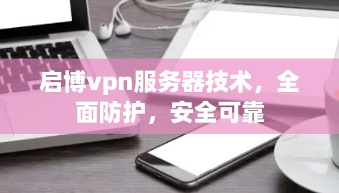 启博vpn服务器技术，全面防护，安全可靠