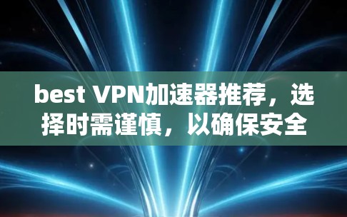 best VPN加速器推荐，选择时需谨慎，以确保安全与高效
