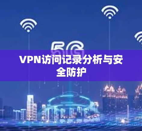 VPN访问记录分析与安全防护