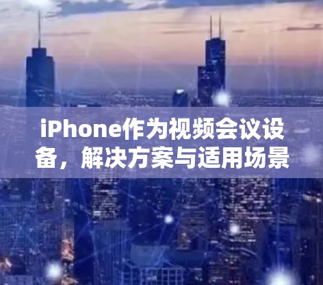 iPhone作为视频会议设备,解决方案与适用场景 iPhone作为视频会议设备,解决方案与适用场景