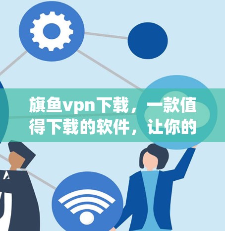 旗鱼vpn下载，一款值得下载的软件，让你的手机变得更加高效