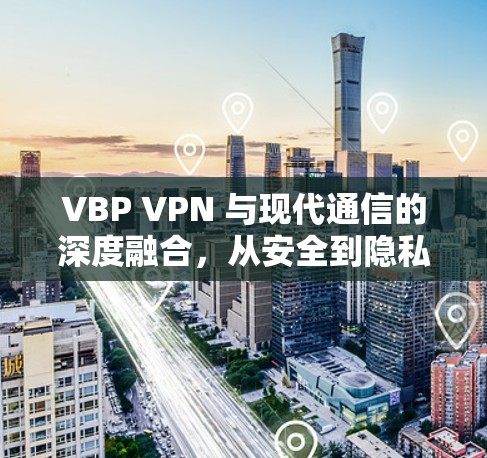 VBP VPN 与现代通信的深度融合，从安全到隐私的未来