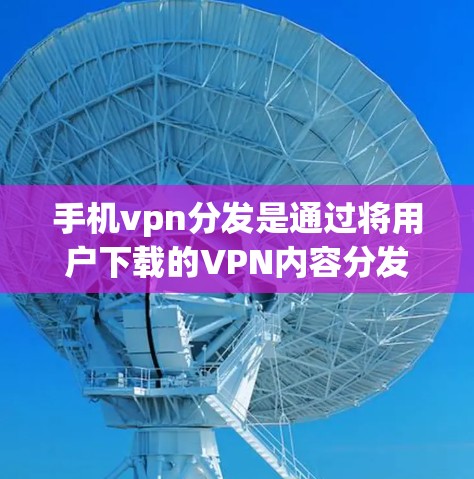 手机vpn分发是通过将用户下载的VPN内容分发给其他用户的一种技术，旨在增加服务的灵活性和用户多样性。以下是对该问题的详细分析和建议