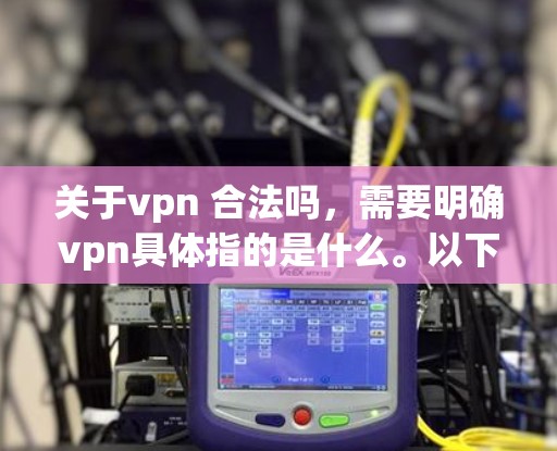 关于vpn 合法吗，需要明确vpn具体指的是什么。以下是几种可能的解释和分析