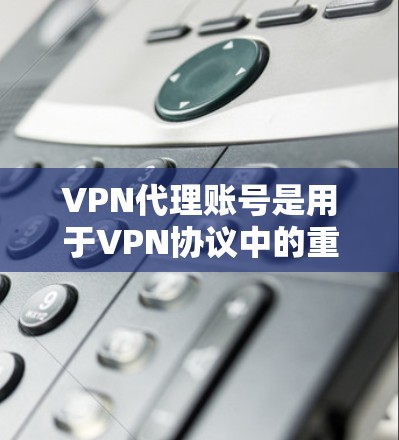 VPN代理账号是用于VPN协议中的重要组成部分，旨在为用户提供安全、可靠的互联网接入。以下是一些关于VPN代理账号的常见问题和解答