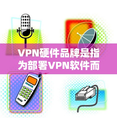 VPN硬件品牌是指为部署VPN软件而设计的硬件设备，这些硬件支持各种VPN协议，如VPN、VPN虚拟化、VPN虚拟机等。以下是几个常见的VPN硬件品牌