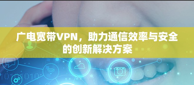 广电宽带VPN,助力通信效率与安全的创新解决方案 广电宽带VPN,助力通信效率与安全的创新解决方案