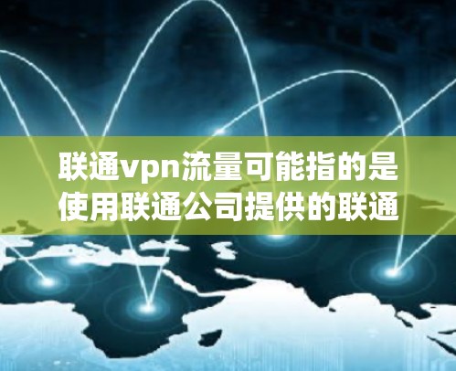 联通vpn流量可能指的是使用联通公司提供的联通VPN服务来测试和管理网络流量。联通VPN是一种通过VPN技术连接本地设备和通信服务器，用于测试和优化网络性能的工具