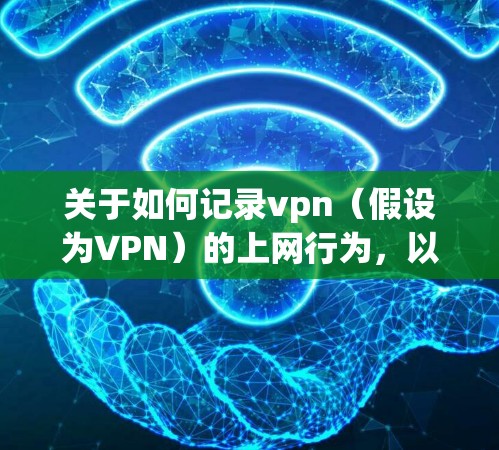 关于如何记录vpn（假设为VPN）的上网行为，以下是一些详细步骤和方法