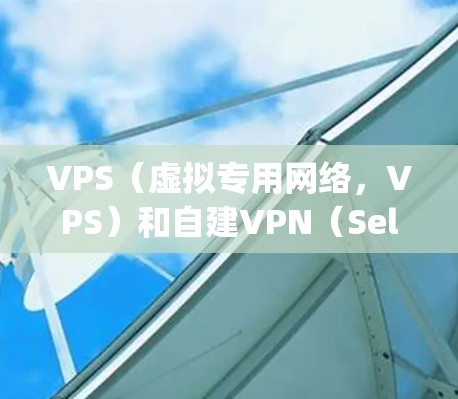 VPS（虚拟专用网络，VPS）和自建VPN（Self-Setup VPN）是两个不同的概念，但它们都与网络和VPN相关。以下是一些关于这两个概念的简要解释