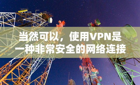 当然可以，使用VPN是一种非常安全的网络连接方式，可以保护您的隐私和数据安全。如果你正在考虑使用VPN，可以尝试以下步骤