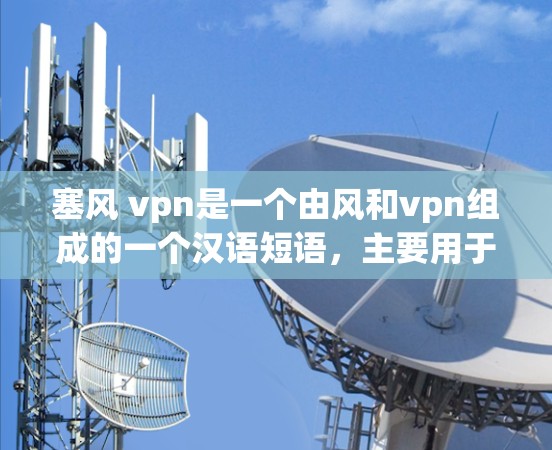 塞风 vpn是一个由风和vpn组成的一个汉语短语，主要用于描述在风（威严、网络）的背景下进行某种活动或服务。以下是对其意思和用法的详细分析