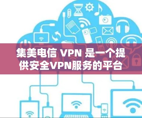 集美电信 VPN 是一个提供安全VPN服务的平台，旨在帮助用户在互联网上进行安全的网络连接。以下是对集美电信 VPN 的总结和推荐