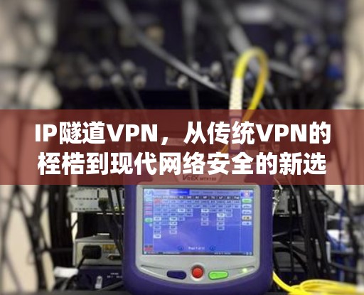 IP隧道VPN，从传统VPN的桎梏到现代网络安全的新选择