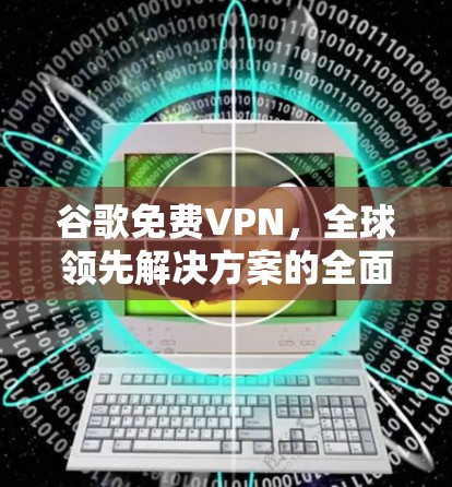 谷歌免费VPN，全球领先解决方案的全面解析