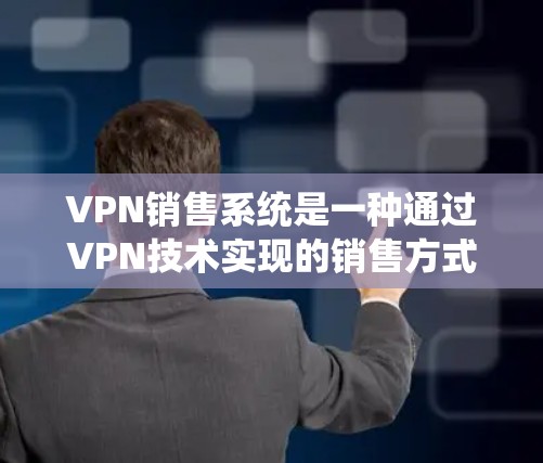 VPN销售系统是一种通过VPN技术实现的销售方式，允许企业或个人将软件或产品从一个地方安全地传输到另一个地方。这种销售方式通常用于公司级销售、行业级销售或其他需要严格安全性的商业场景