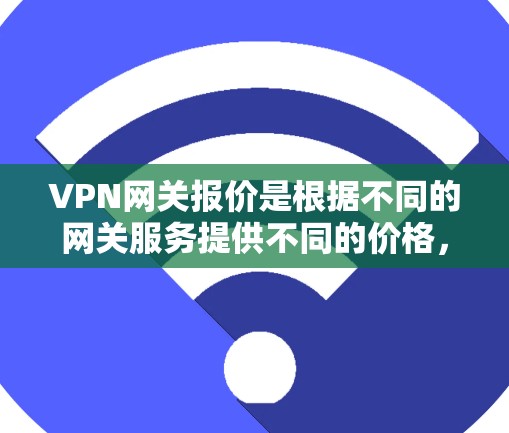 VPN网关报价是根据不同的网关服务提供不同的价格，具体报价因服务提供商和网络环境而异。以下是一些常见的VPN网关及其报价