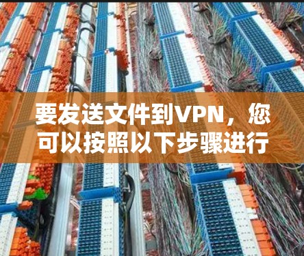 要发送文件到VPN，您可以按照以下步骤进行