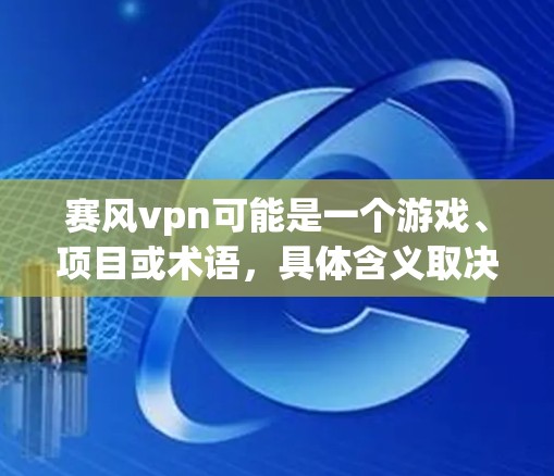 赛风vpn可能是一个游戏、项目或术语，具体含义取决于上下文。如果你指的是某个特定的项目、游戏或工具，请提供更多背景信息，以便更好地帮助你。以下是一些可能的解释和建议