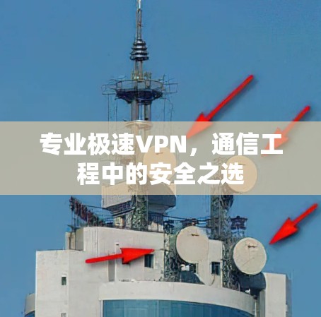专业极速VPN,通信工程中的安全之选 专业极速VPN,通信工程中的安全之选