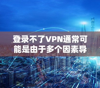 登录不了VPN通常可能是由于多个因素导致的，以下是一些常见原因和解决方法