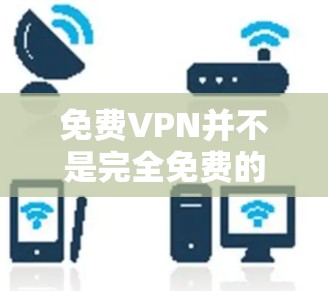 免费VPN并不是完全免费的服务，而是需要付费才能使用的。以下是对免费VPN的详细分析