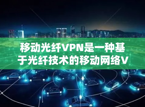 移动光纤VPN是一种基于光纤技术的移动网络VPN解决方案，旨在提供高速、安全、实时的通信服务。以下是关于移动光纤VPN的详细介绍